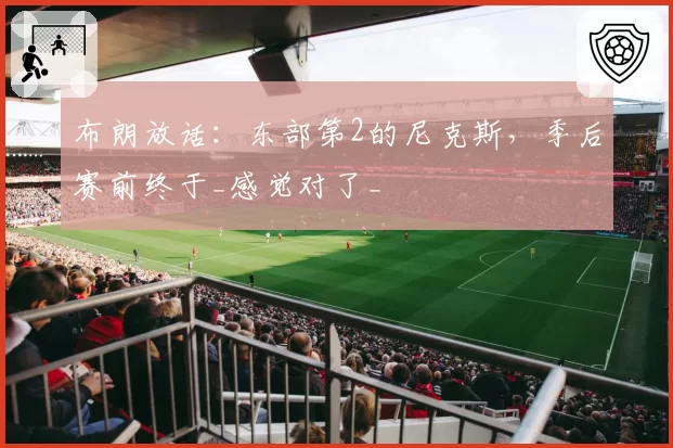 布朗放话:东部第2的尼克斯,季后赛前终于_感觉对了_