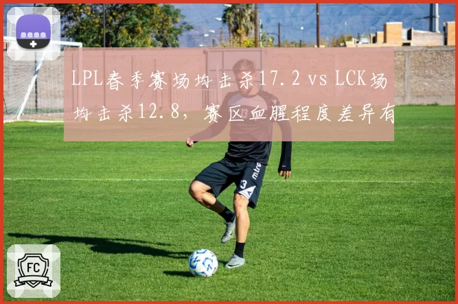 LPL春季赛场均击杀17.2 vs LCK场均击杀12.8，赛区血腥程度差异有多大？