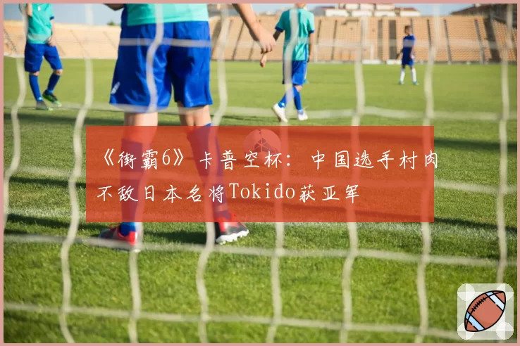 《街霸6》卡普空杯:中国选手村肉不敌日本名将Tokido获亚军