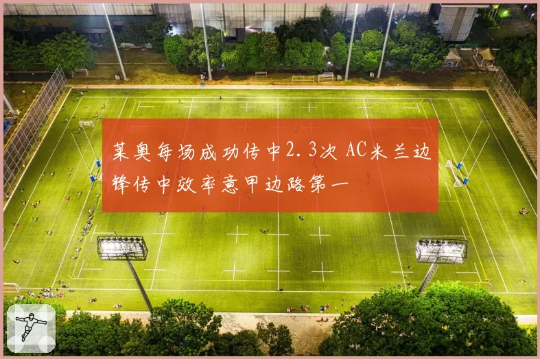 莱奥每场成功传中2.3次 AC米兰边锋传中效率意甲边路第一