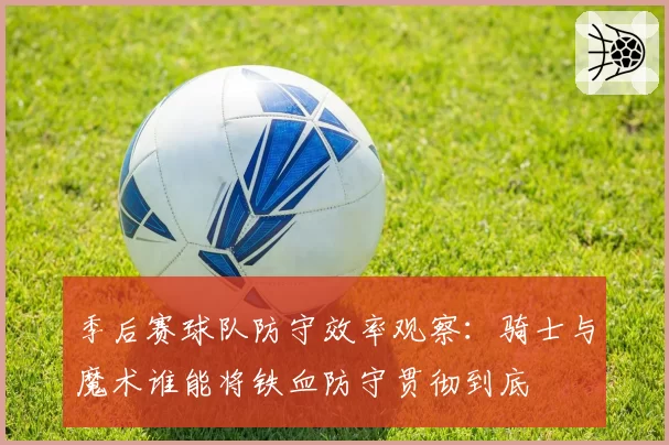 季后赛球队防守效率观察：骑士与魔术谁能将铁血防守贯彻到底