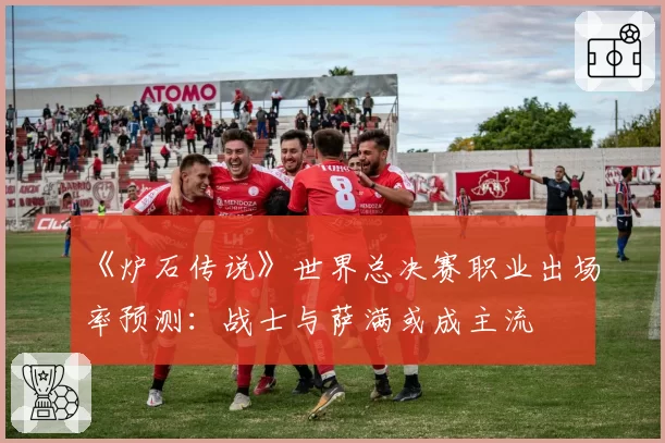 《炉石传说》世界总决赛职业出场率预测：战士与萨满或成主流