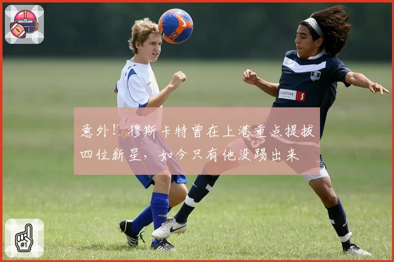意外！穆斯卡特曾在上港重点提拔四位新星，如今只有他没踢出来