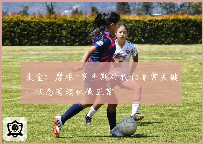 麦金：摩根-罗杰斯对我们非常关键，状态有起伏很正常