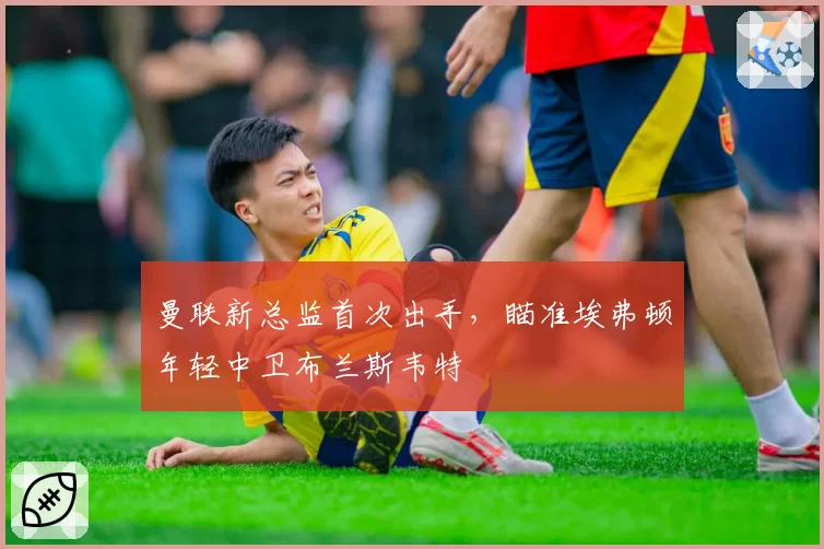 曼联新总监首次出手，瞄准埃弗顿年轻中卫布兰斯韦特
