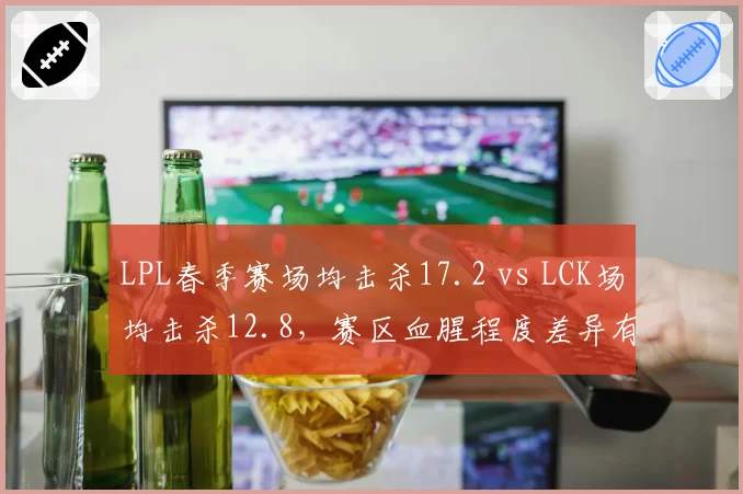 LPL春季赛场均击杀17.2 vs LCK场均击杀12.8，赛区血腥程度差异有多大？