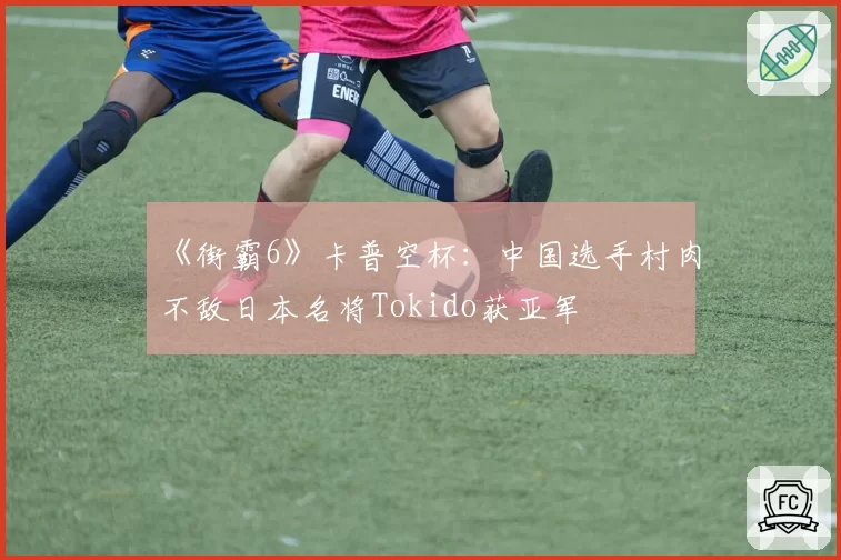 《街霸6》卡普空杯:中国选手村肉不敌日本名将Tokido获亚军