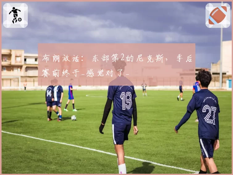 布朗放话：东部第2的尼克斯，季后赛前终于_感觉对了_