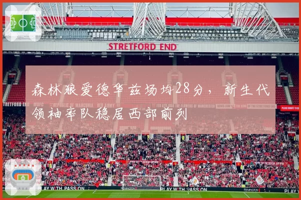 森林狼爱德华兹场均28分，新生代领袖率队稳居西部前列