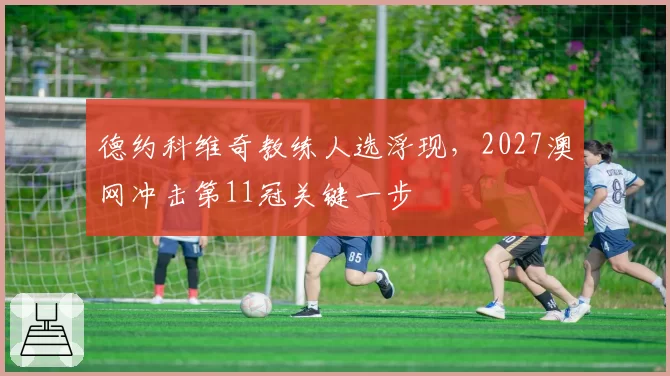 德约科维奇教练人选浮现，2027澳网冲击第11冠关键一步