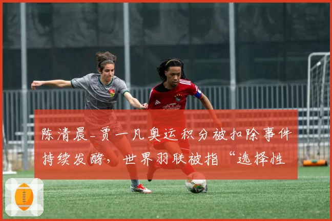 陈清晨_贾一凡奥运积分被扣除事件持续发酵，世界羽联被指“选择性执法”