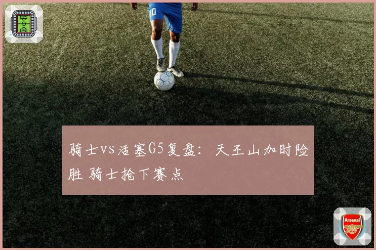 骑士vs活塞G5复盘：天王山加时险胜 骑士抢下赛点