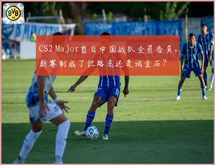 CS2 Major首日中国战队全员告负，新赛制成了拦路虎还是试金石？