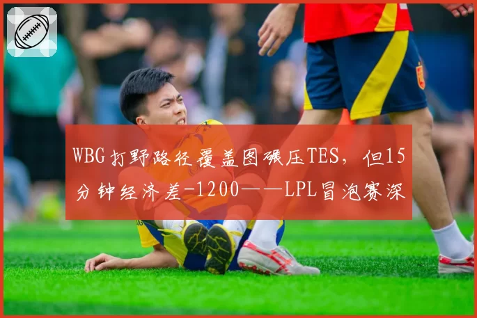 WBG打野路径覆盖图碾压TES，但15分钟经济差-1200——LPL冒泡赛深层矛盾