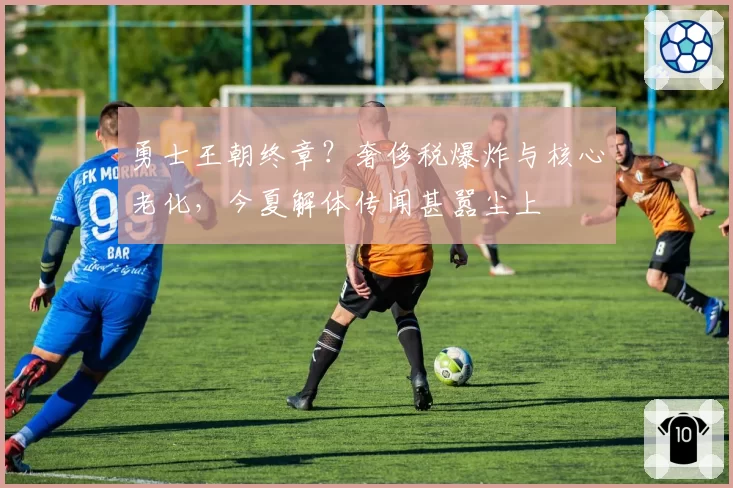 勇士王朝终章？奢侈税爆炸与核心老化，今夏解体传闻甚嚣尘上