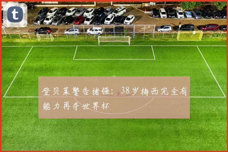 登贝莱警告诸强:38岁梅西完全有能力再夺世界杯