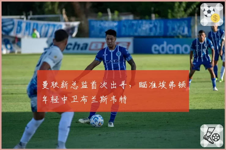 曼联新总监首次出手，瞄准埃弗顿年轻中卫布兰斯韦特