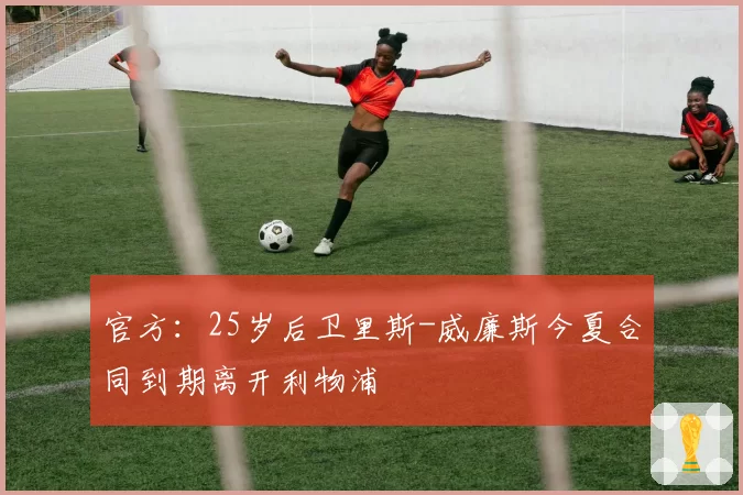 官方：25岁后卫里斯-威廉斯今夏合同到期离开利物浦