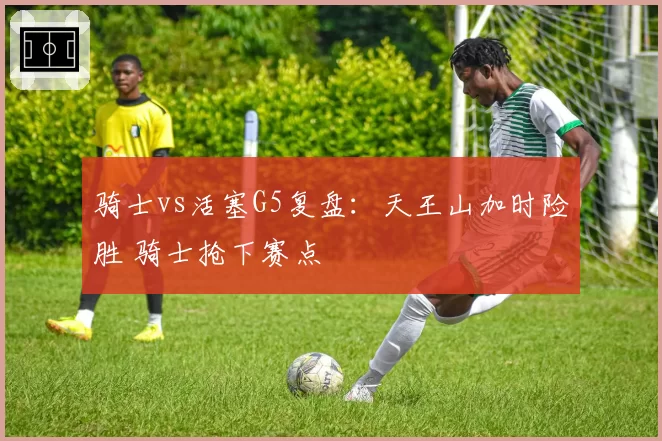 骑士vs活塞G5复盘：天王山加时险胜 骑士抢下赛点