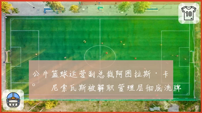 公牛篮球运营副总裁阿图拉斯·卡尔尼索瓦斯被解职 管理层彻底洗牌