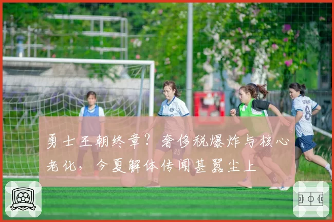 勇士王朝终章？奢侈税爆炸与核心老化，今夏解体传闻甚嚣尘上