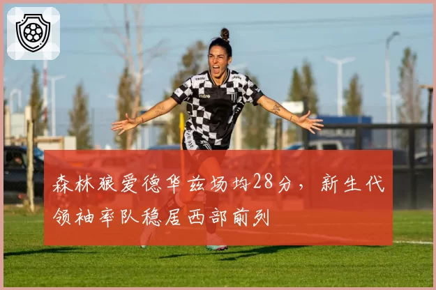 森林狼爱德华兹场均28分，新生代领袖率队稳居西部前列