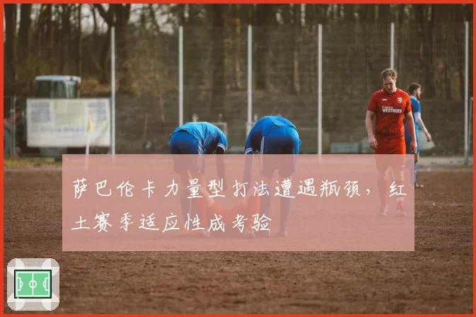 萨巴伦卡力量型打法遭遇瓶颈，红土赛季适应性成考验