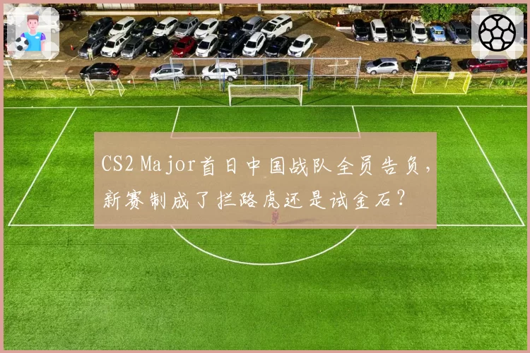 CS2 Major首日中国战队全员告负，新赛制成了拦路虎还是试金石？