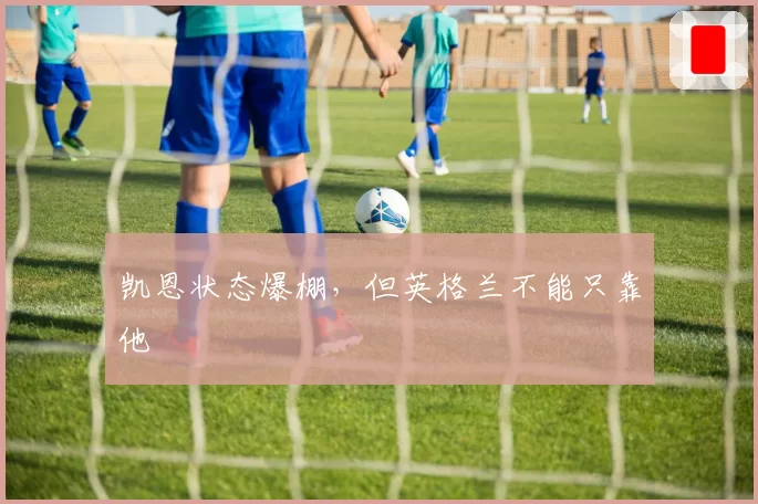 凯恩状态爆棚，但英格兰不能只靠他