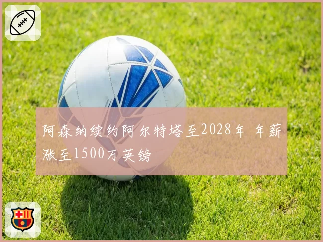 阿森纳续约阿尔特塔至2028年 年薪涨至1500万英镑