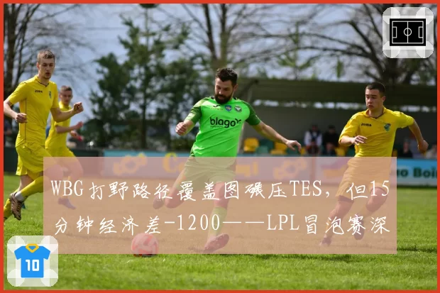 WBG打野路径覆盖图碾压TES，但15分钟经济差-1200——LPL冒泡赛深层矛盾